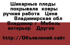 Шикарные пледы, покрывала, ковры ручная работа › Цена ­ 1 000 - Владимирская обл., Владимир г. Мебель, интерьер » Другое   